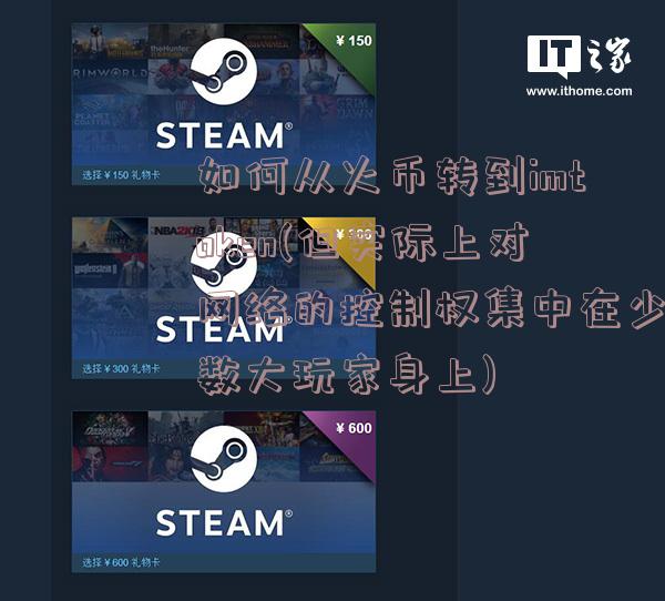 如何从火币转到imtoken(但实际上对网络的控制权集中在少数大玩家身上)
